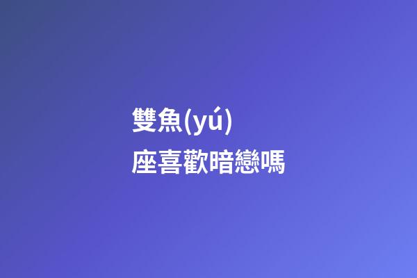 雙魚(yú)座喜歡暗戀嗎-第1張-星座運(yùn)勢(shì)-玄機(jī)派