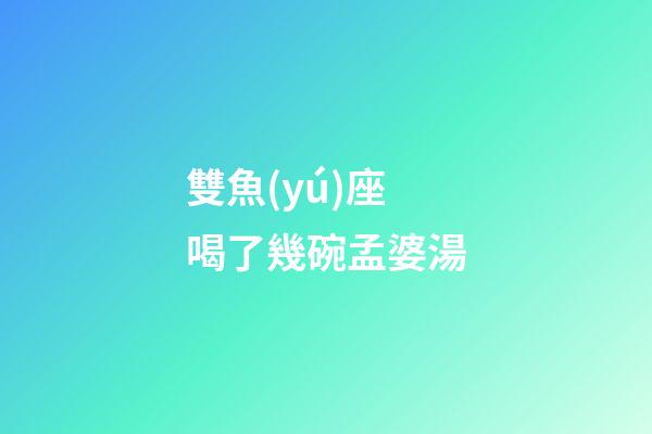 雙魚(yú)座喝了幾碗孟婆湯-第1張-星座運(yùn)勢(shì)-玄機(jī)派