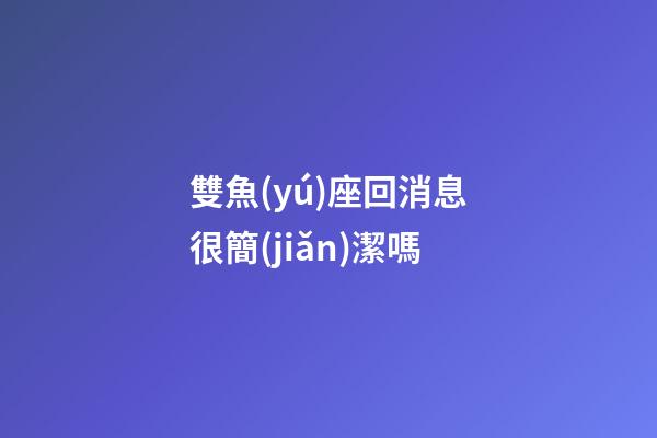 雙魚(yú)座回消息很簡(jiǎn)潔嗎