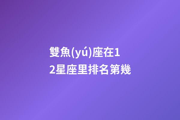 雙魚(yú)座在12星座里排名第幾-第1張-星座運(yùn)勢(shì)-玄機(jī)派