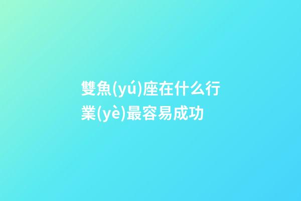 雙魚(yú)座在什么行業(yè)最容易成功-第1張-星座運(yùn)勢(shì)-玄機(jī)派