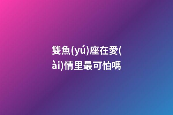 雙魚(yú)座在愛(ài)情里最可怕嗎-第1張-星座運(yùn)勢(shì)-玄機(jī)派
