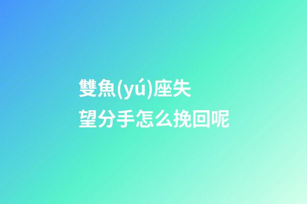 雙魚(yú)座失望分手怎么挽回呢