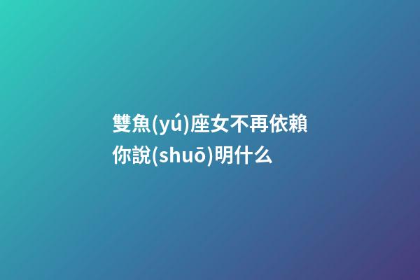 雙魚(yú)座女不再依賴你說(shuō)明什么-第1張-星座運(yùn)勢(shì)-玄機(jī)派