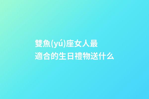 雙魚(yú)座女人最適合的生日禮物送什么-第1張-星座運(yùn)勢(shì)-玄機(jī)派