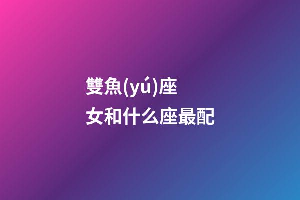 雙魚(yú)座女和什么座最配（雙魚(yú)座在床上很可怕）-第1張-星座運(yùn)勢(shì)-玄機(jī)派