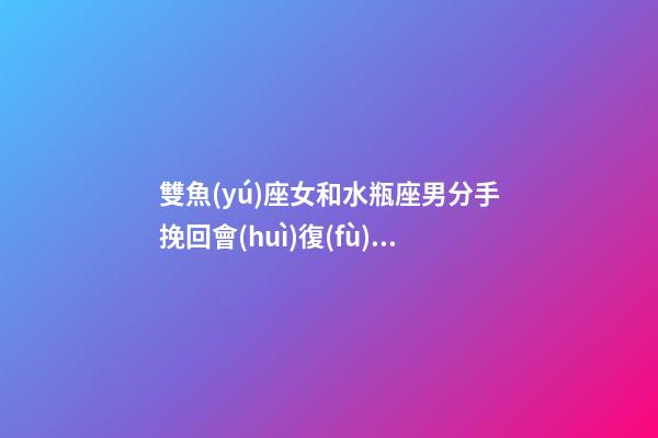 雙魚(yú)座女和水瓶座男分手挽回會(huì)復(fù)合嗎-第1張-星座運(yùn)勢(shì)-玄機(jī)派