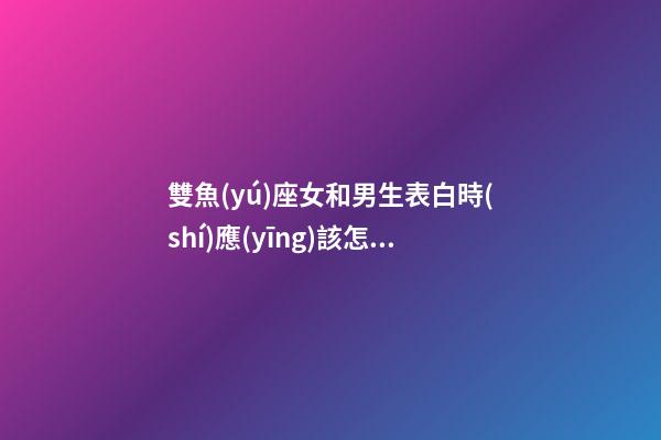 雙魚(yú)座女和男生表白時(shí)應(yīng)該怎么說(shuō)呢-第1張-星座運(yùn)勢(shì)-玄機(jī)派