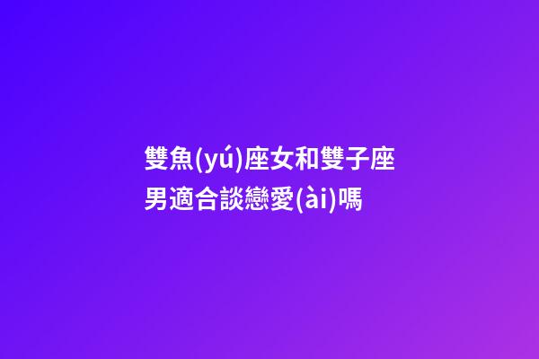 雙魚(yú)座女和雙子座男適合談戀愛(ài)嗎-第1張-星座運(yùn)勢(shì)-玄機(jī)派