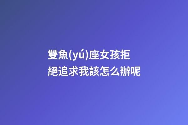 雙魚(yú)座女孩拒絕追求我該怎么辦呢-第1張-星座運(yùn)勢(shì)-玄機(jī)派