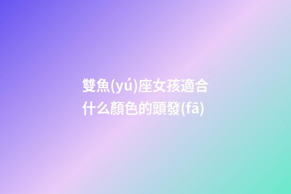雙魚(yú)座女孩適合什么顏色的頭發(fā)-第1張-星座運(yùn)勢(shì)-玄機(jī)派