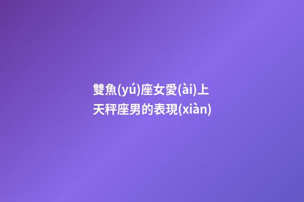 雙魚(yú)座女愛(ài)上天秤座男的表現(xiàn)-第1張-星座運(yùn)勢(shì)-玄機(jī)派