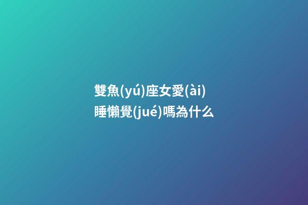 雙魚(yú)座女愛(ài)睡懶覺(jué)嗎為什么-第1張-星座運(yùn)勢(shì)-玄機(jī)派