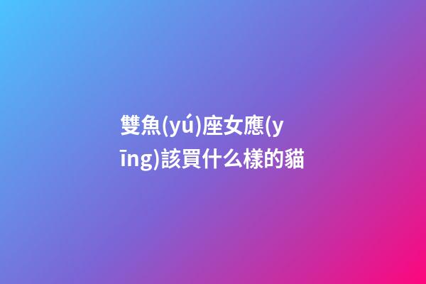 雙魚(yú)座女應(yīng)該買什么樣的貓-第1張-星座運(yùn)勢(shì)-玄機(jī)派
