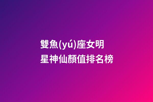 雙魚(yú)座女明星神仙顏值排名榜-第1張-星座運(yùn)勢(shì)-玄機(jī)派