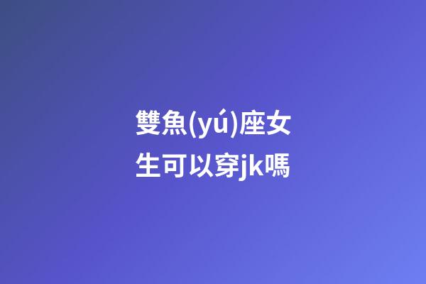 雙魚(yú)座女生可以穿jk嗎