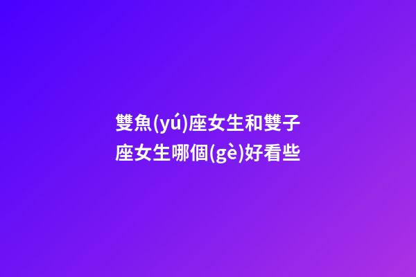 雙魚(yú)座女生和雙子座女生哪個(gè)好看些-第1張-星座運(yùn)勢(shì)-玄機(jī)派