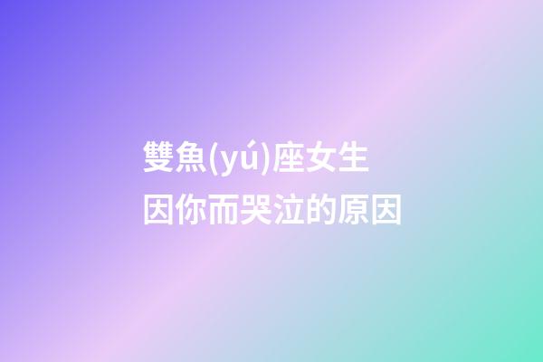 雙魚(yú)座女生因你而哭泣的原因-第1張-星座運(yùn)勢(shì)-玄機(jī)派