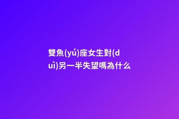 雙魚(yú)座女生對(duì)另一半失望嗎為什么-第1張-星座運(yùn)勢(shì)-玄機(jī)派