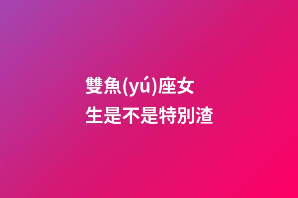 雙魚(yú)座女生是不是特別渣-第1張-星座運(yùn)勢(shì)-玄機(jī)派