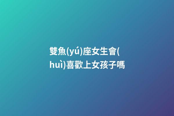 雙魚(yú)座女生會(huì)喜歡上女孩子嗎-第1張-星座運(yùn)勢(shì)-玄機(jī)派