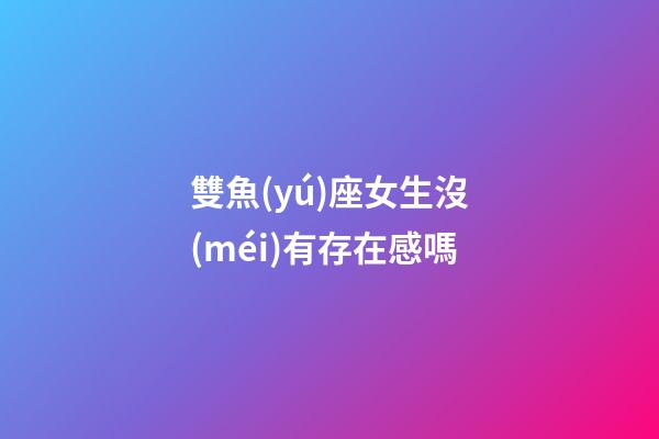 雙魚(yú)座女生沒(méi)有存在感嗎-第1張-星座運(yùn)勢(shì)-玄機(jī)派