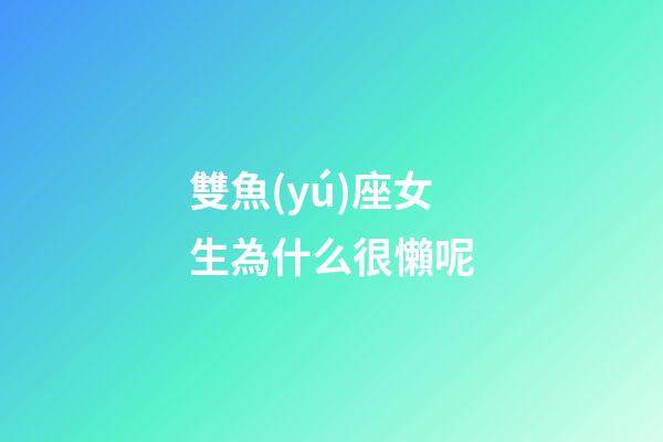 雙魚(yú)座女生為什么很懶呢-第1張-星座運(yùn)勢(shì)-玄機(jī)派