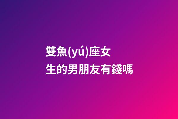 雙魚(yú)座女生的男朋友有錢嗎-第1張-星座運(yùn)勢(shì)-玄機(jī)派