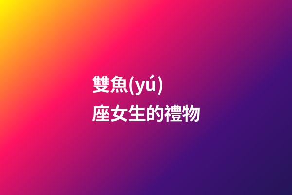 雙魚(yú)座女生的禮物-第1張-星座運(yùn)勢(shì)-玄機(jī)派