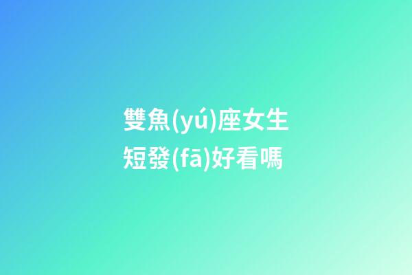 雙魚(yú)座女生短發(fā)好看嗎-第1張-星座運(yùn)勢(shì)-玄機(jī)派