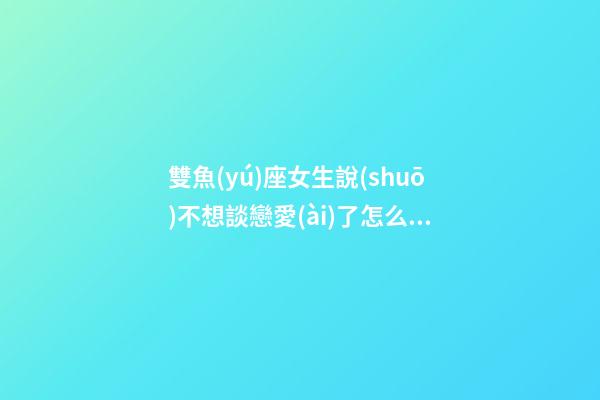 雙魚(yú)座女生說(shuō)不想談戀愛(ài)了怎么辦-第1張-星座運(yùn)勢(shì)-玄機(jī)派