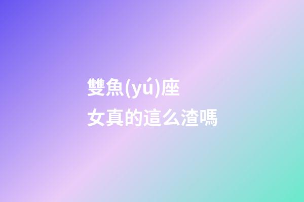 雙魚(yú)座女真的這么渣嗎