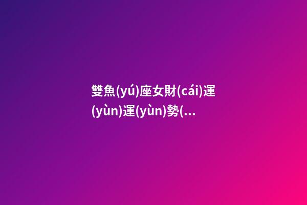 雙魚(yú)座女財(cái)運(yùn)運(yùn)勢(shì)解實(shí)-第1張-星座運(yùn)勢(shì)-玄機(jī)派