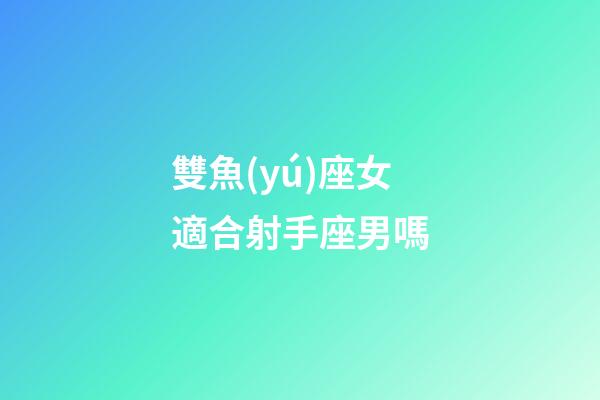 雙魚(yú)座女適合射手座男嗎-第1張-星座運(yùn)勢(shì)-玄機(jī)派
