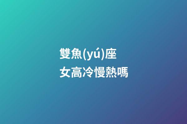 雙魚(yú)座女高冷慢熱嗎-第1張-星座運(yùn)勢(shì)-玄機(jī)派