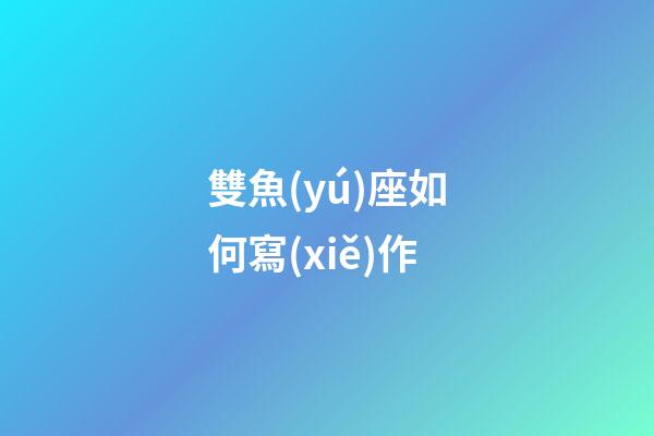 雙魚(yú)座如何寫(xiě)作-第1張-星座運(yùn)勢(shì)-玄機(jī)派