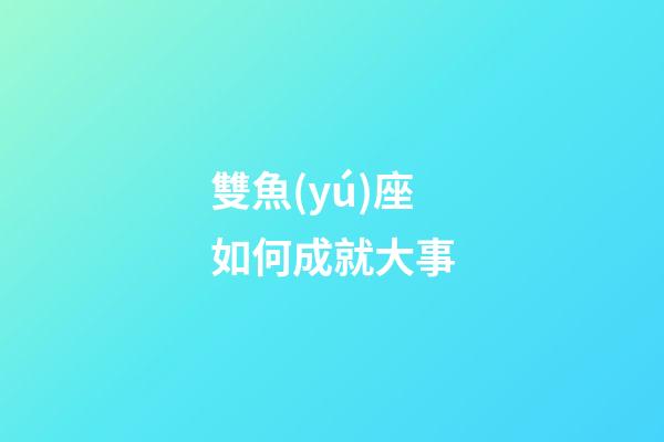 雙魚(yú)座如何成就大事-第1張-星座運(yùn)勢(shì)-玄機(jī)派