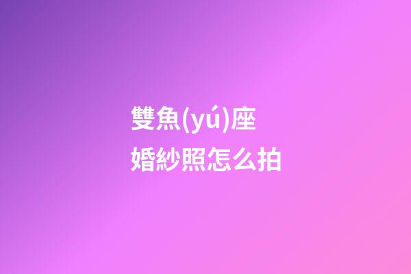 雙魚(yú)座婚紗照怎么拍