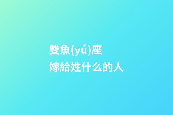 雙魚(yú)座嫁給姓什么的人