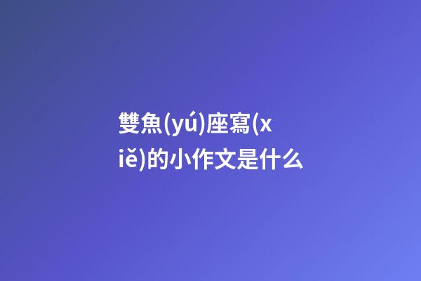 雙魚(yú)座寫(xiě)的小作文是什么-第1張-星座運(yùn)勢(shì)-玄機(jī)派