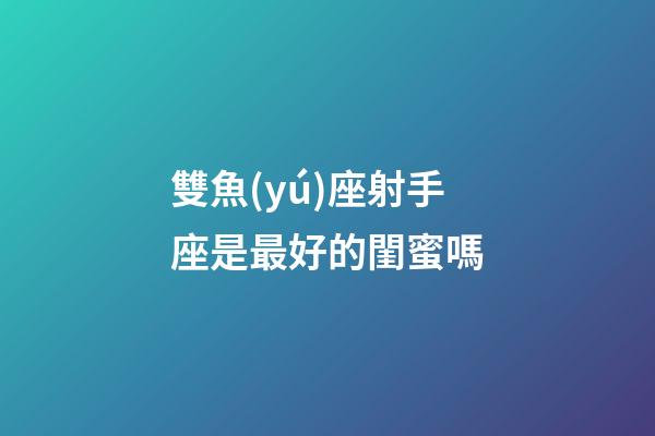 雙魚(yú)座射手座是最好的閨蜜嗎-第1張-星座運(yùn)勢(shì)-玄機(jī)派