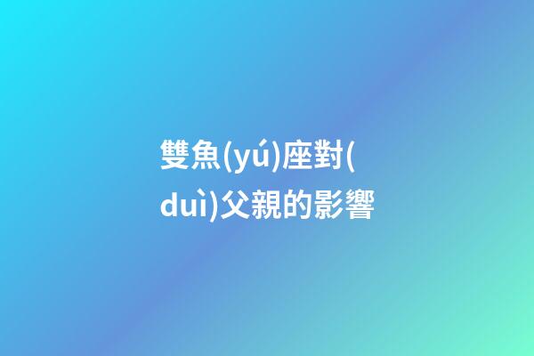 雙魚(yú)座對(duì)父親的影響