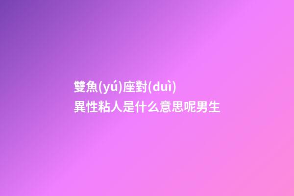 雙魚(yú)座對(duì)異性粘人是什么意思呢男生-第1張-星座運(yùn)勢(shì)-玄機(jī)派