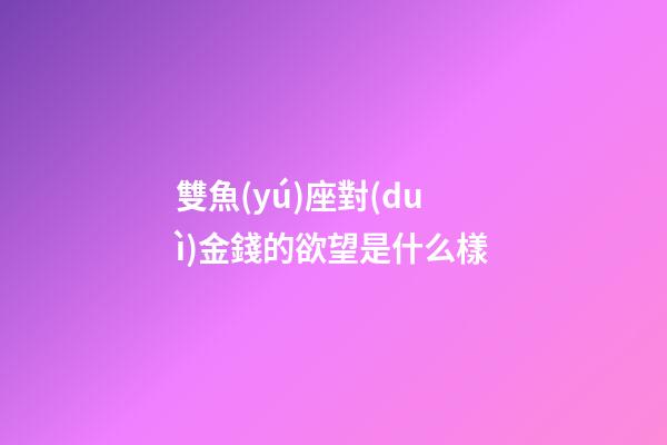 雙魚(yú)座對(duì)金錢的欲望是什么樣-第1張-星座運(yùn)勢(shì)-玄機(jī)派