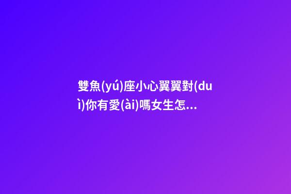 雙魚(yú)座小心翼翼對(duì)你有愛(ài)嗎女生怎么辦-第1張-星座運(yùn)勢(shì)-玄機(jī)派