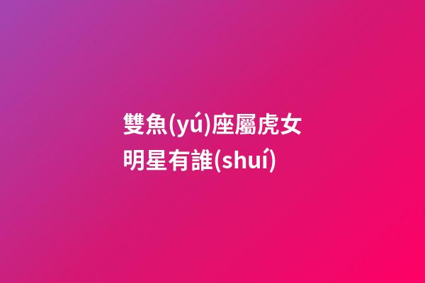 雙魚(yú)座屬虎女明星有誰(shuí)-第1張-星座運(yùn)勢(shì)-玄機(jī)派