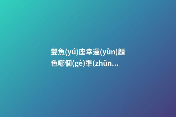 雙魚(yú)座幸運(yùn)顏色哪個(gè)準(zhǔn)-第1張-星座運(yùn)勢(shì)-玄機(jī)派