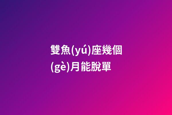 雙魚(yú)座幾個(gè)月能脫單