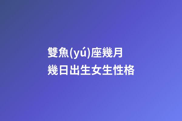 雙魚(yú)座幾月幾日出生女生性格-第1張-星座運(yùn)勢(shì)-玄機(jī)派