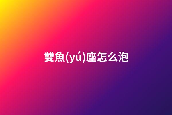 雙魚(yú)座怎么泡-第1張-星座運(yùn)勢(shì)-玄機(jī)派